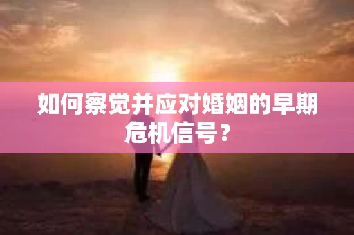 如何察觉并应对婚姻的早期危机信号？