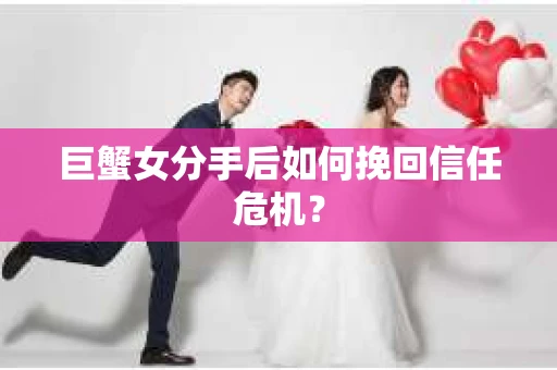 巨蟹女分手后如何挽回信任危机? 巨蟹女分手后如何挽回信任危机?