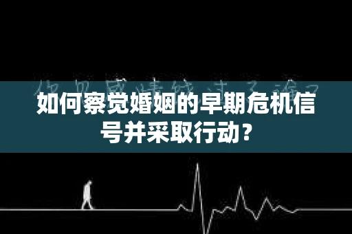 如何察觉婚姻的早期危机信号并采取行动？