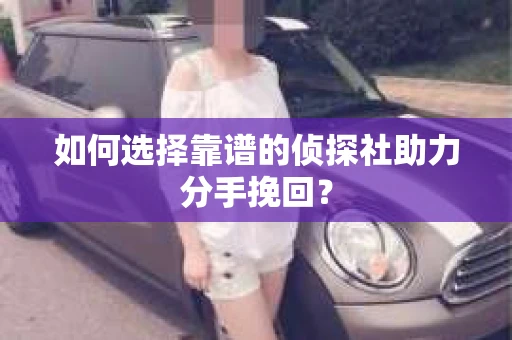 如何选择靠谱的侦探社助力分手挽回？