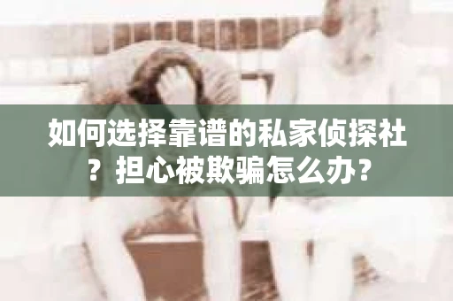 如何选择靠谱的私家侦探社？担心被欺骗怎么办？