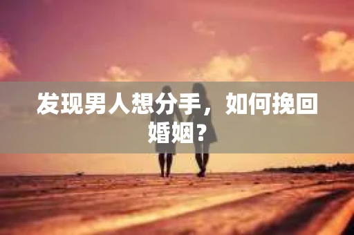 发现男人想分手,如何挽回婚姻? 发现男人想分手,如何挽回婚姻?