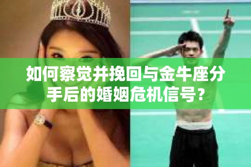 如何察觉并挽回与金牛座分手后的婚姻危机信号？