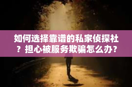 如何选择靠谱的私家侦探社？担心被服务欺骗怎么办？