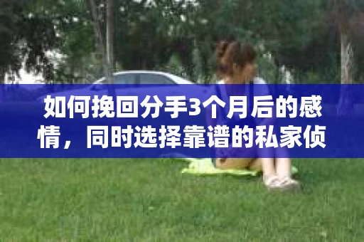 如何挽回分手3个月后的感情，同时选择靠谱的私家侦探社？