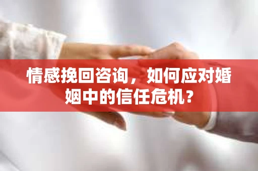 情感挽回咨询，如何应对婚姻中的信任危机？