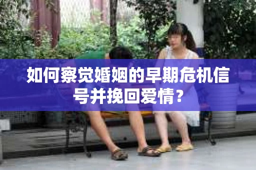 如何察觉婚姻的早期危机信号并挽回爱情？
