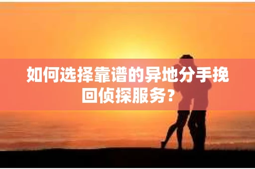 如何选择靠谱的异地分手挽回侦探服务？