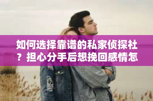 如何选择靠谱的私家侦探社？担心分手后想挽回感情怎么办？