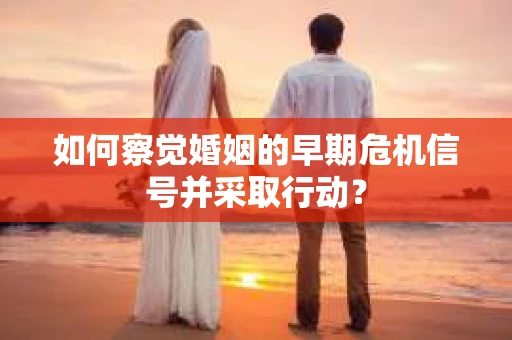 如何察觉婚姻的早期危机信号并采取行动? 如何察觉婚姻的早期危机信号并采取行动?
