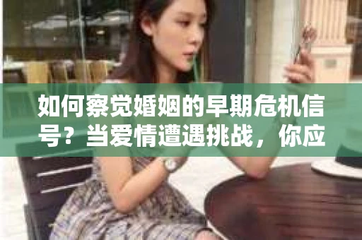 如何察觉婚姻的早期危机信号?当爱情遭遇挑战,你应该怎么办? 如何察觉婚姻的早期危机信号?当爱情遭遇挑战,你应该怎么办?