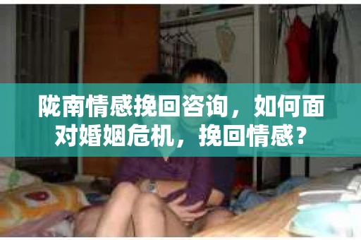 陇南情感挽回咨询，如何面对婚姻危机，挽回情感？