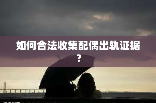 如何合法收集配偶出轨证据？
