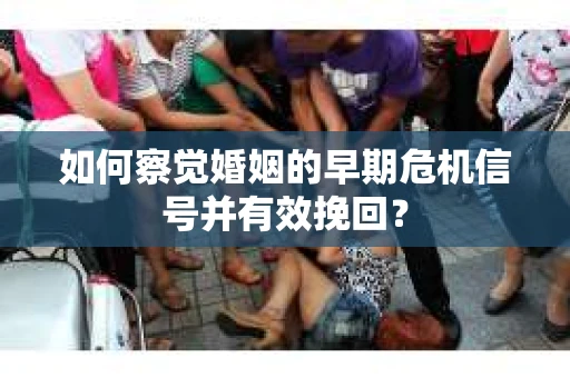 如何察觉婚姻的早期危机信号并有效挽回？