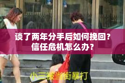 谈了两年分手后如何挽回？信任危机怎么办？