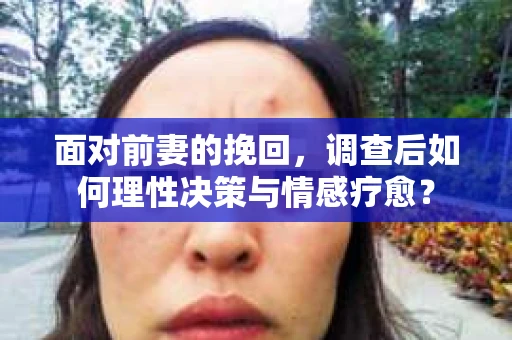 面对前妻的挽回，调查后如何理性决策与情感疗愈？