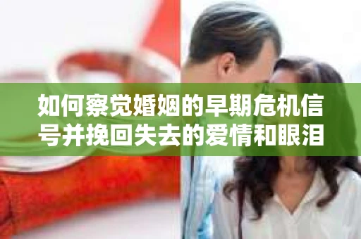 如何察觉婚姻的早期危机信号并挽回失去的爱情和眼泪？