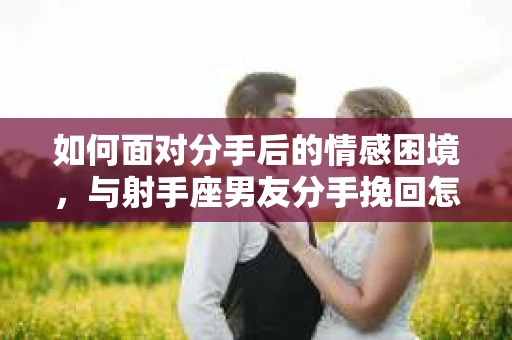 如何面对分手后的情感困境,与射手座男友分手挽回怎么办? 如何面对分手后的情感困境,与射手座男友分手挽回怎么办?
