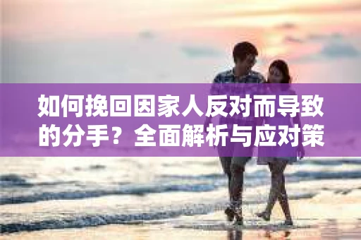 如何挽回因家人反对而导致的分手?全面解析与应对策略 如何挽回因家人反对而导致的分手?全面解析与应对策略