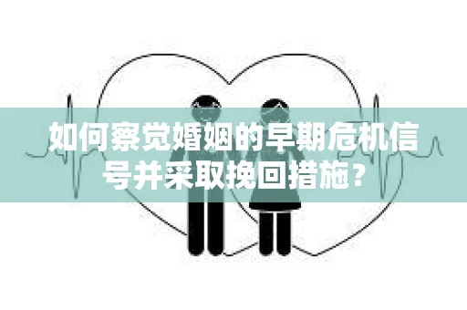 如何察觉婚姻的早期危机信号并采取挽回措施？