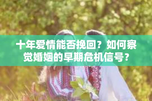 十年爱情能否挽回?如何察觉婚姻的早期危机信号? 十年爱情能否挽回?如何察觉婚姻的早期危机信号?