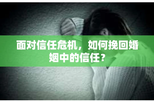 面对信任危机，如何挽回婚姻中的信任？