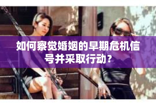 如何察觉婚姻的早期危机信号并采取行动？