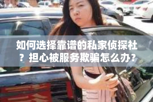 如何选择靠谱的私家侦探社？担心被服务欺骗怎么办？
