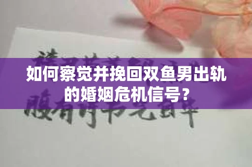 如何察觉并挽回双鱼男出轨的婚姻危机信号？