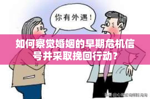 如何察觉婚姻的早期危机信号并采取挽回行动？
