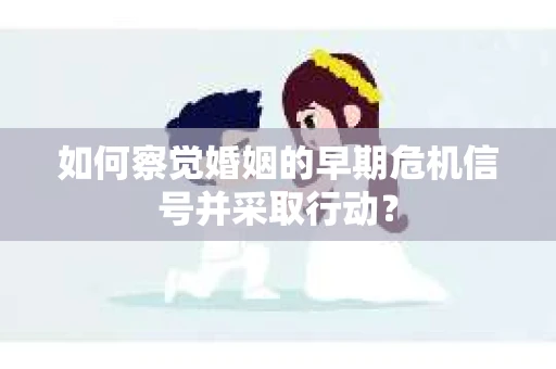 如何察觉婚姻的早期危机信号并采取行动？