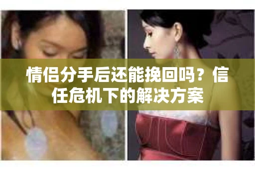 情侣分手后还能挽回吗？信任危机下的解决方案