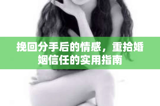 挽回分手后的情感，重拾婚姻信任的实用指南