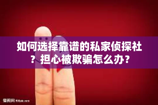 如何选择靠谱的私家侦探社？担心被欺骗怎么办？