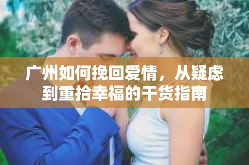 广州如何挽回爱情，从疑虑到重拾幸福的干货指南