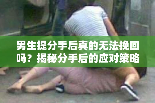 男生提分手后真的无法挽回吗？揭秘分手后的应对策略