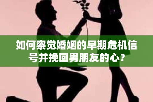 如何察觉婚姻的早期危机信号并挽回男朋友的心？