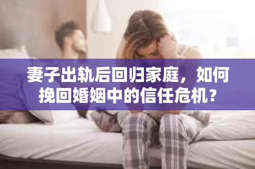 妻子出轨后回归家庭,如何挽回婚姻中的信任危机? 妻子出轨后回归家庭,如何挽回婚姻中的信任危机?