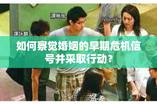 如何察觉婚姻的早期危机信号并采取行动？