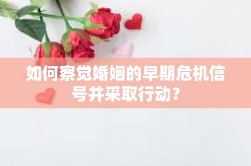 如何察觉婚姻的早期危机信号并采取行动？