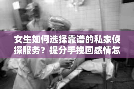 女生如何选择靠谱的私家侦探服务？提分手挽回感情怎么办？