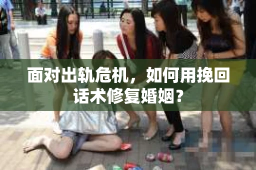 面对出轨危机，如何用挽回话术修复婚姻？