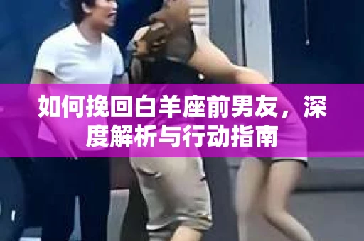 如何挽回白羊座前男友，深度解析与行动指南