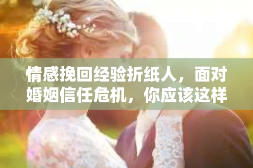 情感挽回经验折纸人，面对婚姻信任危机，你应该这样做