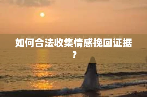 如何合法收集情感挽回证据？