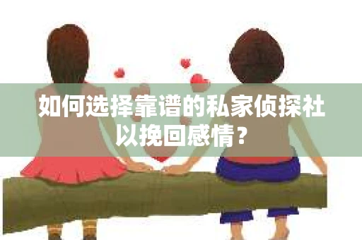 如何选择靠谱的私家侦探社以挽回感情? 如何选择靠谱的私家侦探社以挽回感情?