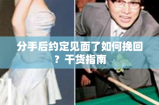 分手后约定见面了如何挽回？干货指南