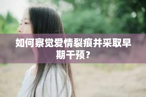 如何察觉爱情裂痕并采取早期干预？