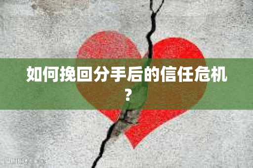 如何挽回分手后的信任危机？