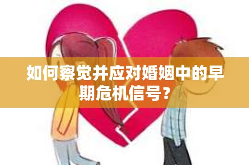 如何察觉并应对婚姻中的早期危机信号? 如何察觉并应对婚姻中的早期危机信号?